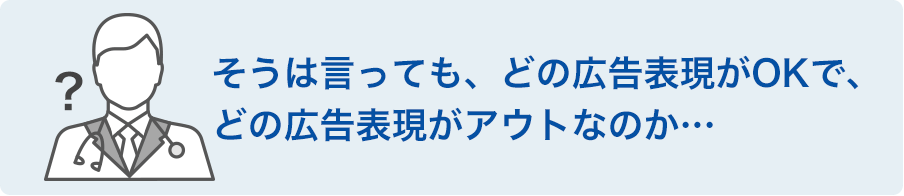 そうは言っても、どの広告表現がOKで、どの広告表現がアウトなのか・・・